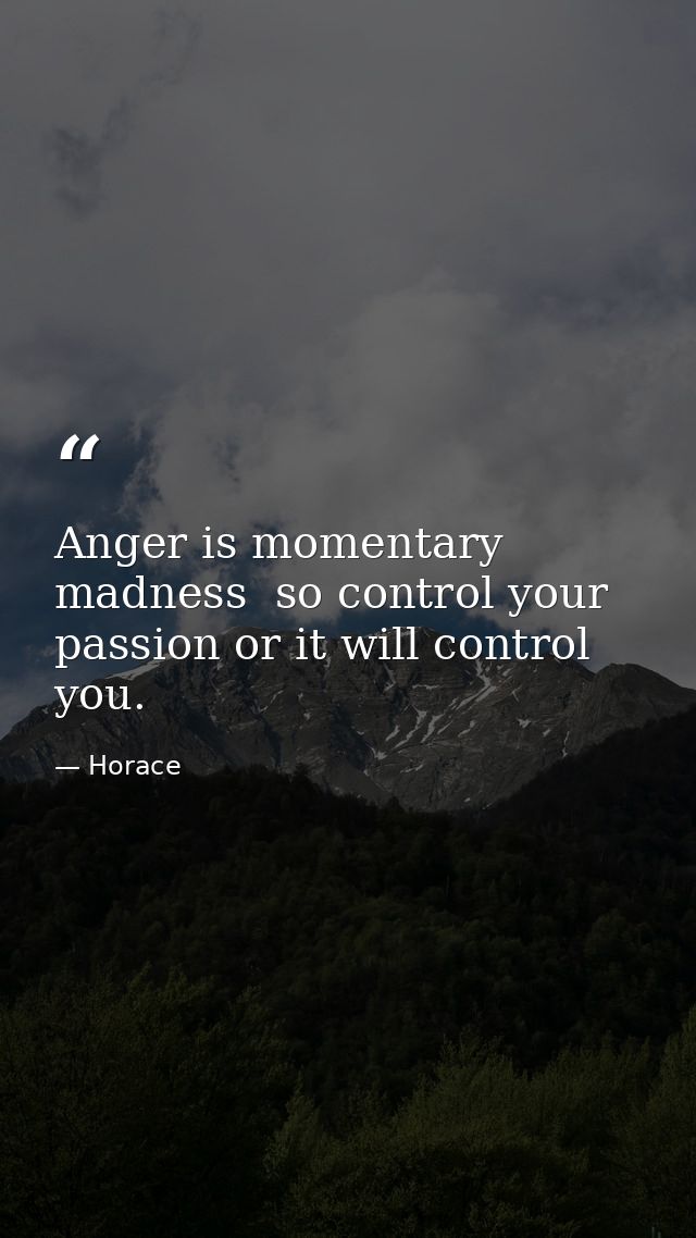Anger is momentary madness  so control your passion or it will control you. — Horace