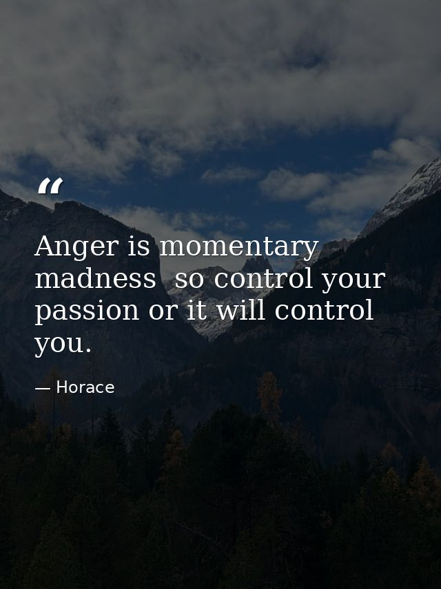 Anger is momentary madness  so control your passion or it will control you. — Horace