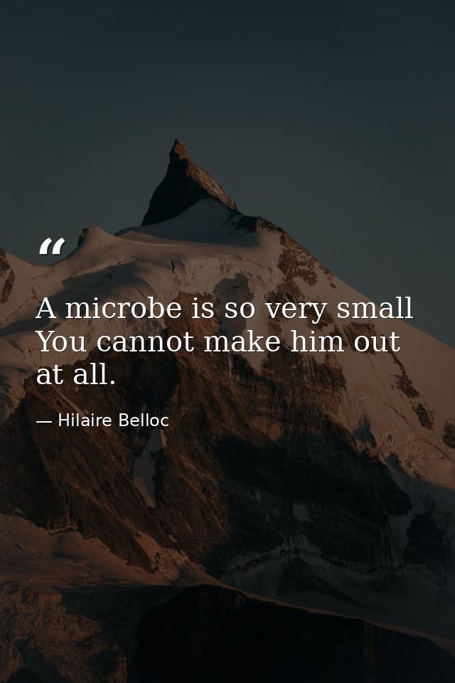 A microbe is so very small You cannot make him out at all. — Hilaire Belloc