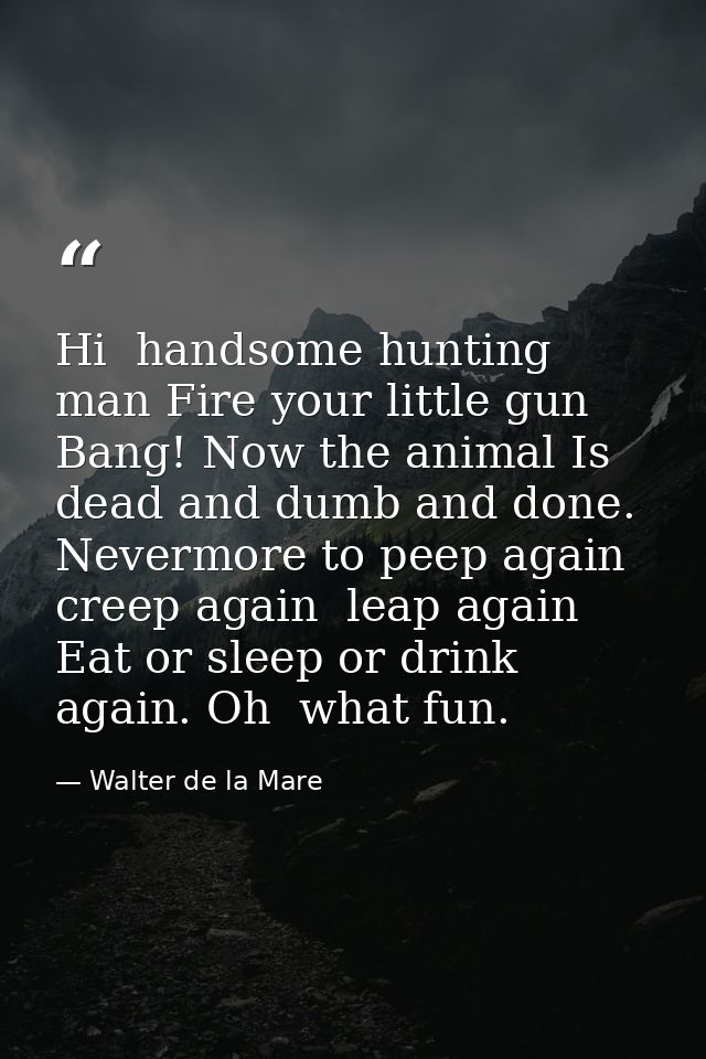 Hi  handsome hunting man Fire your little gun Bang! Now the animal Is dead and dumb and done. Nevermore to peep again  c — Walter de la Mare