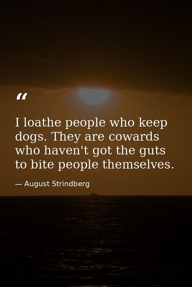 I loathe people who keep dogs. They are cowards who haven't got the guts to bite people themselves. — August Strindberg