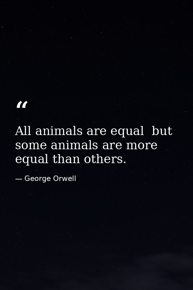 All animals are equal  but some animals are more equal than others. — George Orwell