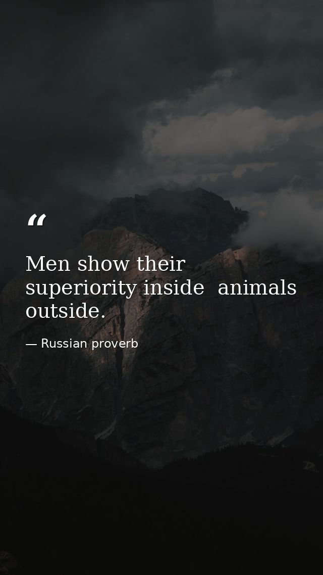 Men show their superiority inside  animals  outside. — Russian proverb