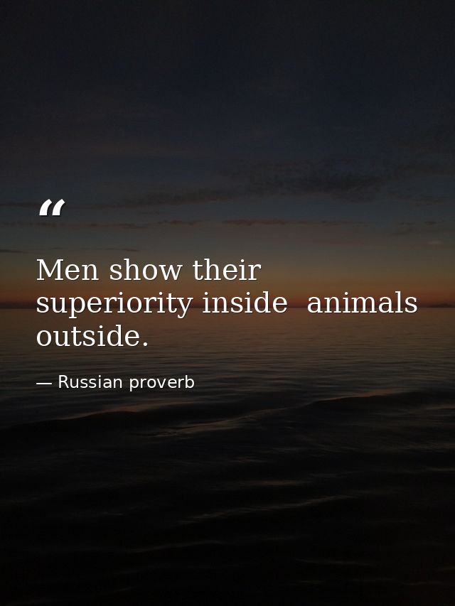 Men show their superiority inside  animals  outside. — Russian proverb