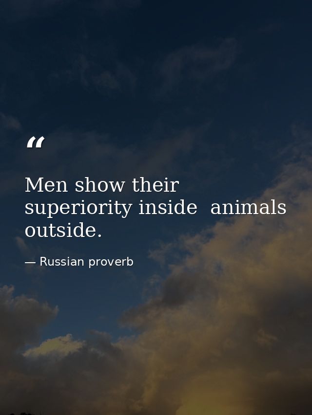 Men show their superiority inside  animals  outside. — Russian proverb