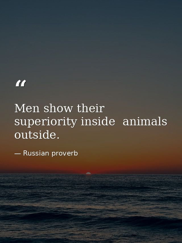 Men show their superiority inside  animals  outside. — Russian proverb