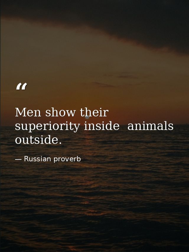 Men show their superiority inside  animals  outside. — Russian proverb