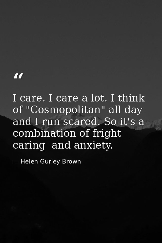 I care. I care a lot. I think of "Cosmopolitan" all day  and I run scared. So it's a combination of fright  caring  and  — Helen Gurley Brown