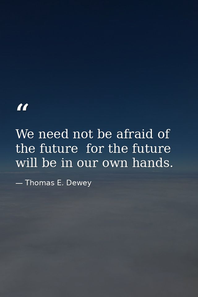 We need not be afraid of the future  for the future will be in our own hands. — Thomas E. Dewey