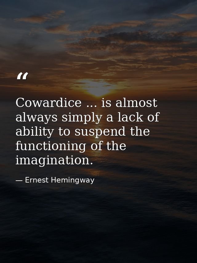 Cowardice ... is almost always simply a lack of ability to suspend the functioning of the imagination. — Ernest Hemingway