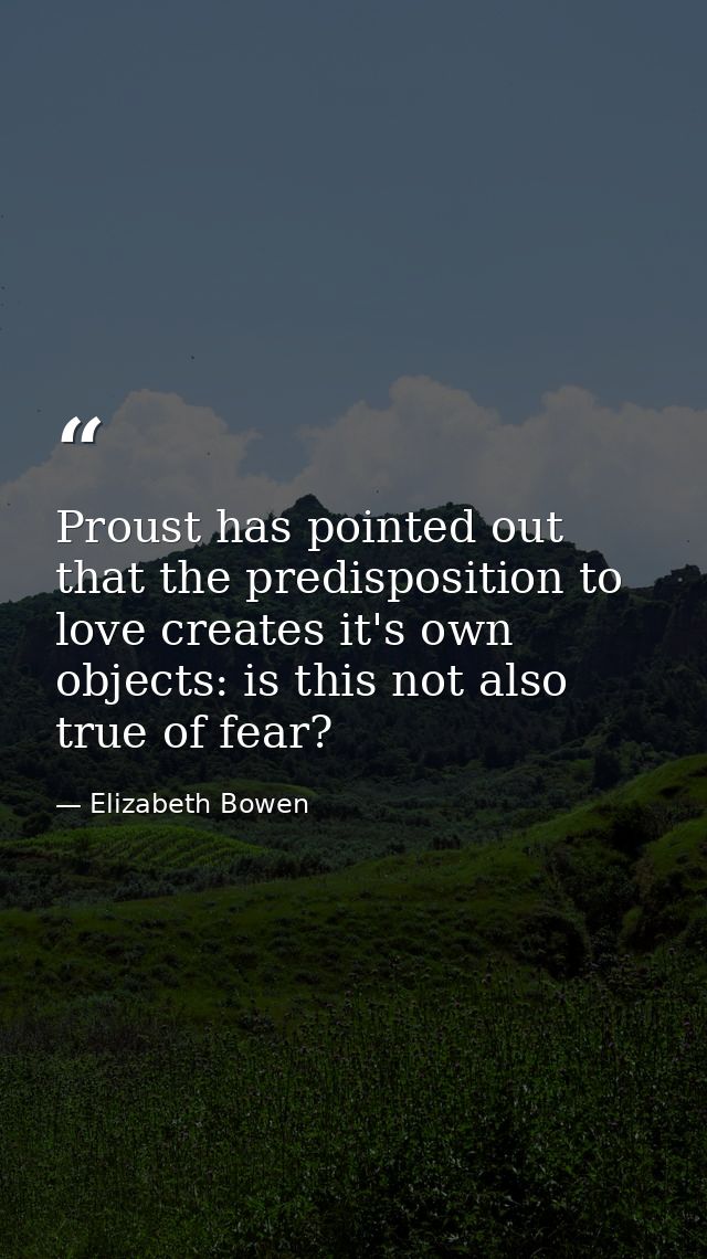 Proust has pointed out that the predisposition to love creates it's own objects: is this not also true of fear? — Elizabeth Bowen
