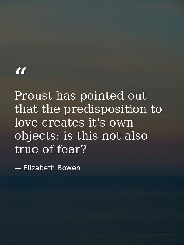 Proust has pointed out that the predisposition to love creates it's own objects: is this not also true of fear? — Elizabeth Bowen
