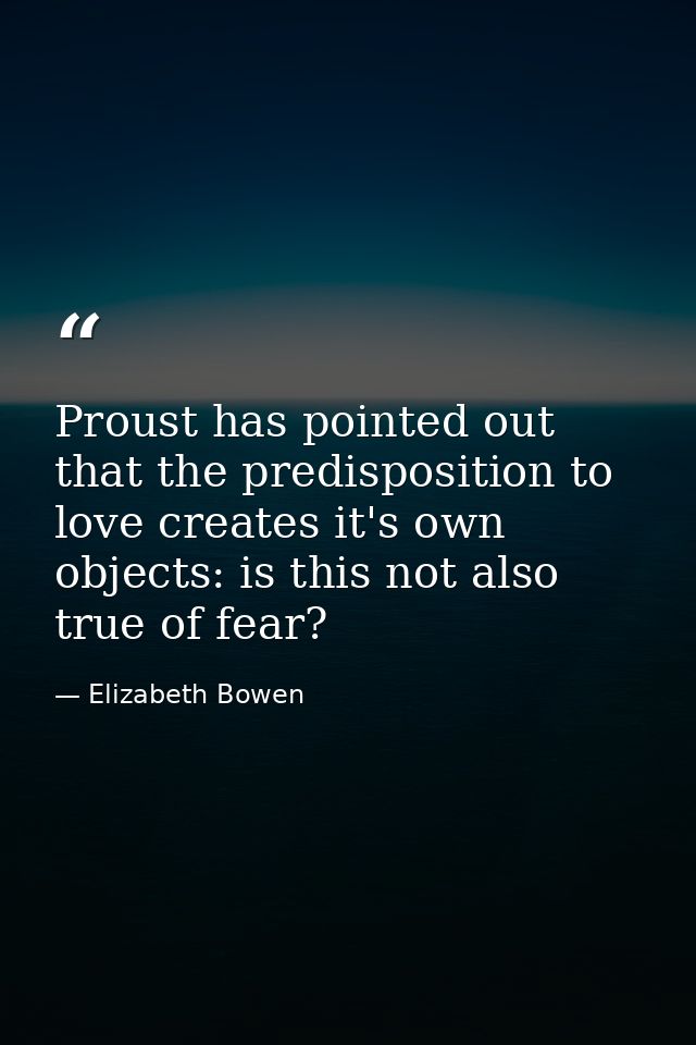 Proust has pointed out that the predisposition to love creates it's own objects: is this not also true of fear? — Elizabeth Bowen