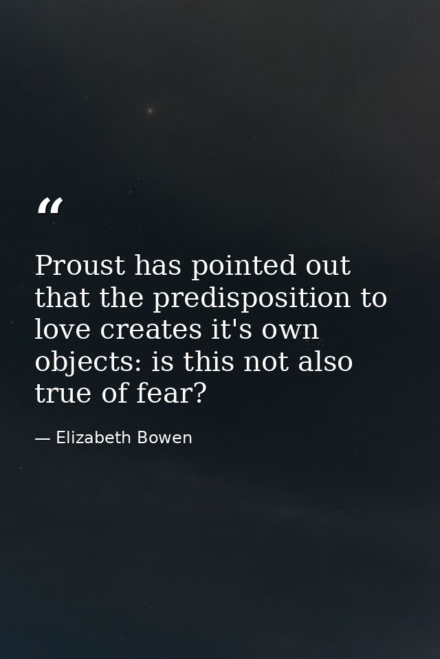 Proust has pointed out that the predisposition to love creates it's own objects: is this not also true of fear? — Elizabeth Bowen