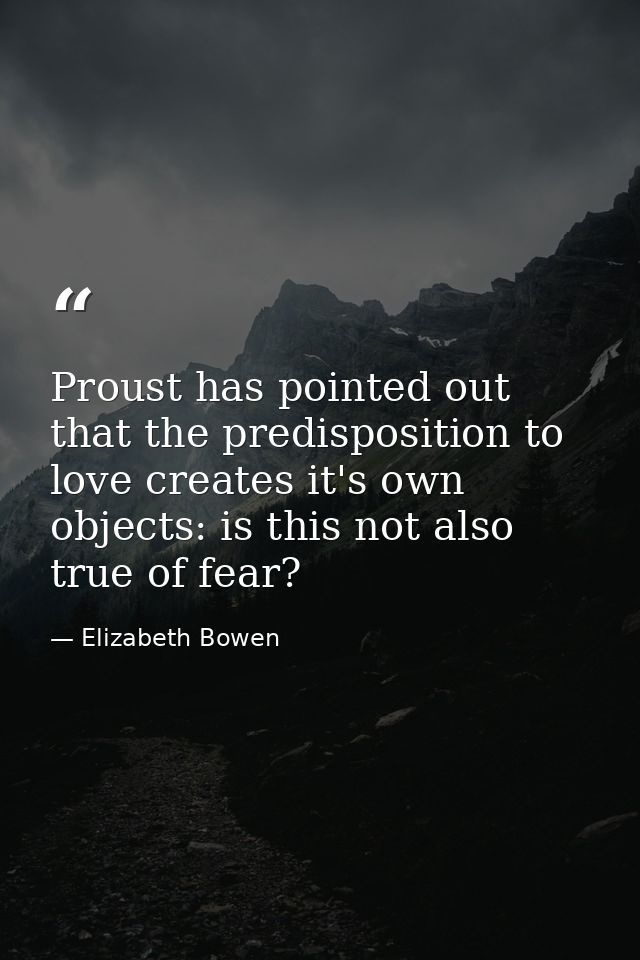 Proust has pointed out that the predisposition to love creates it's own objects: is this not also true of fear? — Elizabeth Bowen