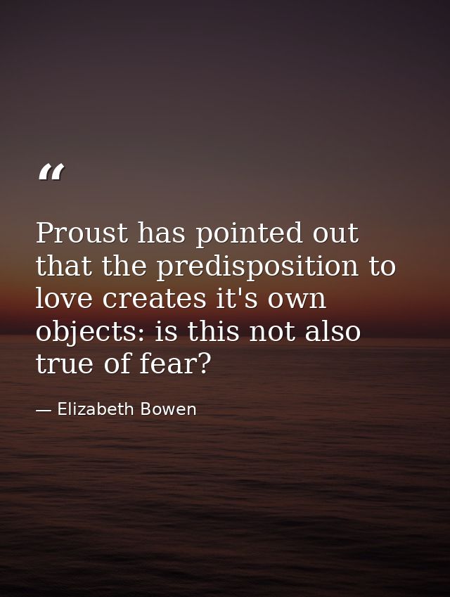 Proust has pointed out that the predisposition to love creates it's own objects: is this not also true of fear? — Elizabeth Bowen