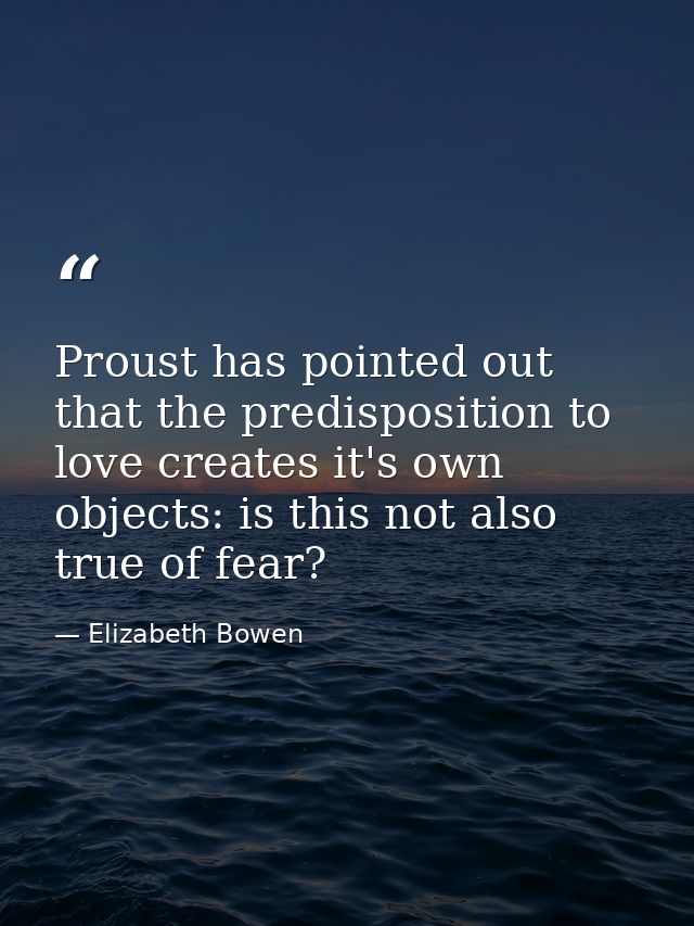 Proust has pointed out that the predisposition to love creates it's own objects: is this not also true of fear? — Elizabeth Bowen