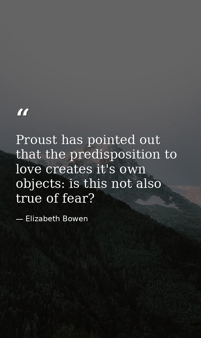 Proust has pointed out that the predisposition to love creates it's own objects: is this not also true of fear? — Elizabeth Bowen