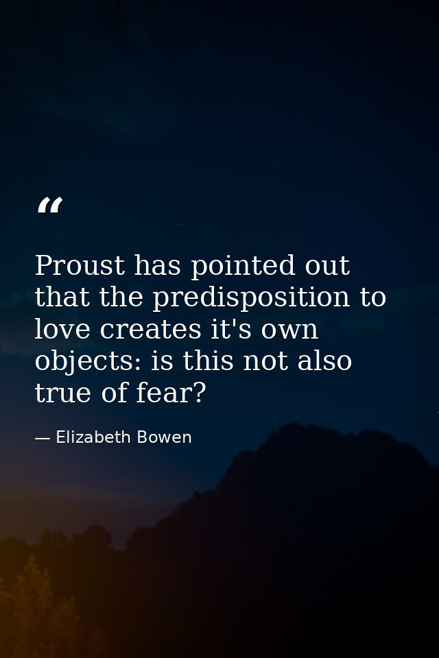 Proust has pointed out that the predisposition to love creates it's own objects: is this not also true of fear? — Elizabeth Bowen