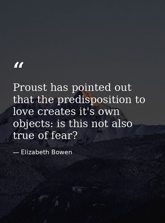 Proust has pointed out that the predisposition to love creates it's own objects: is this not also true of fear? — Elizabeth Bowen