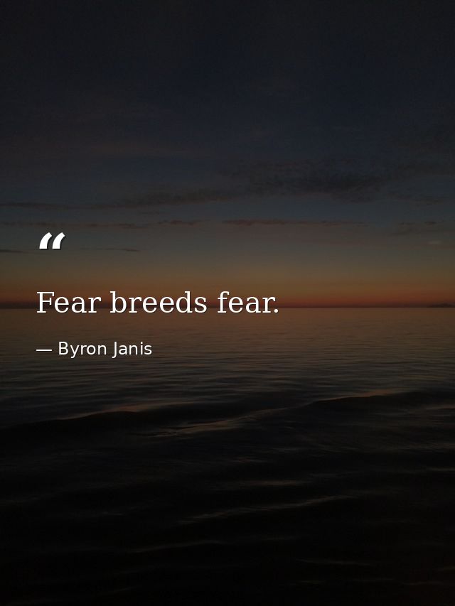 Fear breeds fear. — Byron Janis