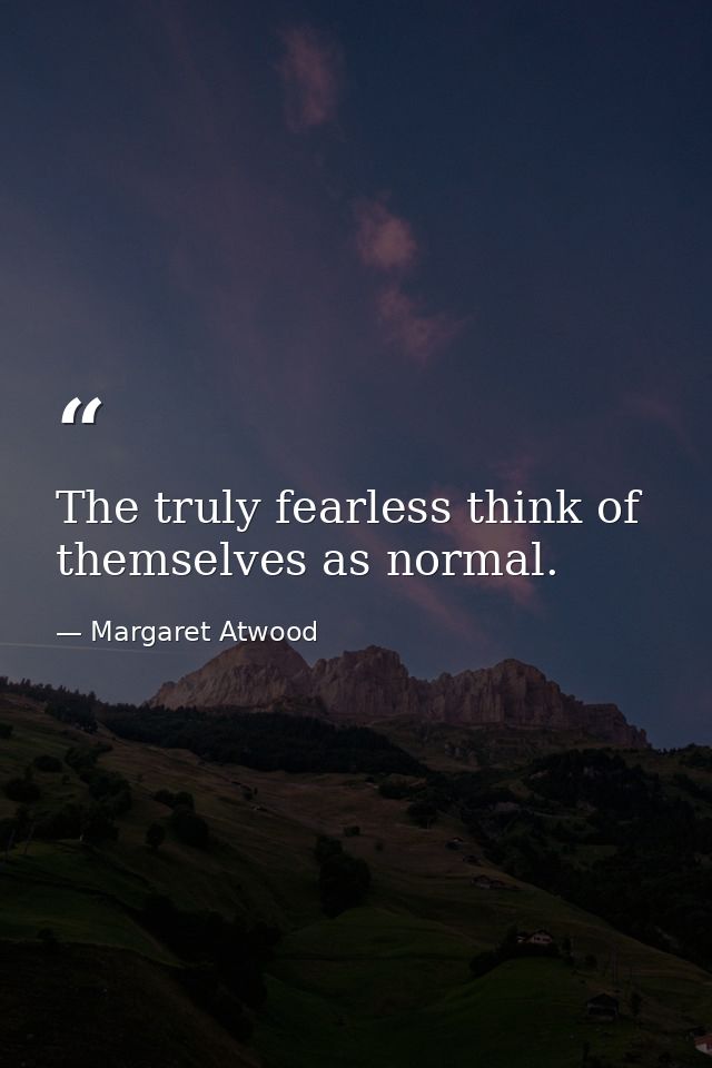 The truly fearless think of themselves as normal. — Margaret Atwood