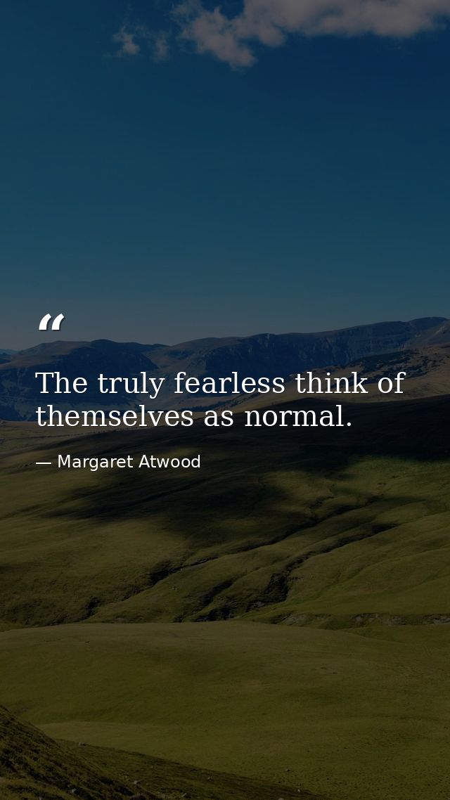 The truly fearless think of themselves as normal. — Margaret Atwood