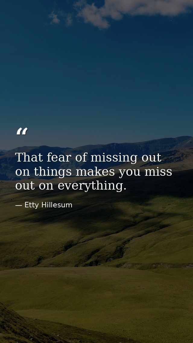 That fear of missing out on things makes you miss out on everything. — Etty Hillesum