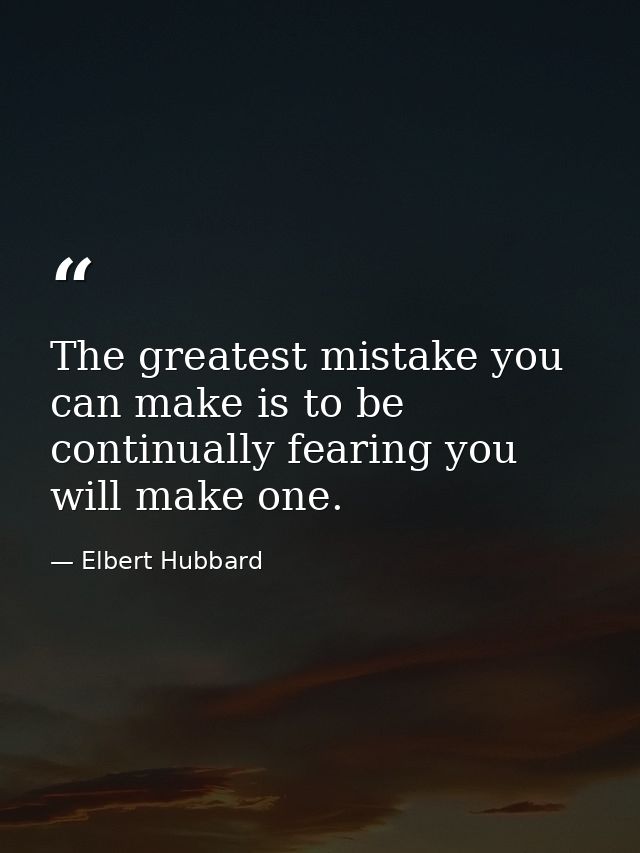 The greatest mistake you can make is to be continually fearing you will make one. — Elbert Hubbard