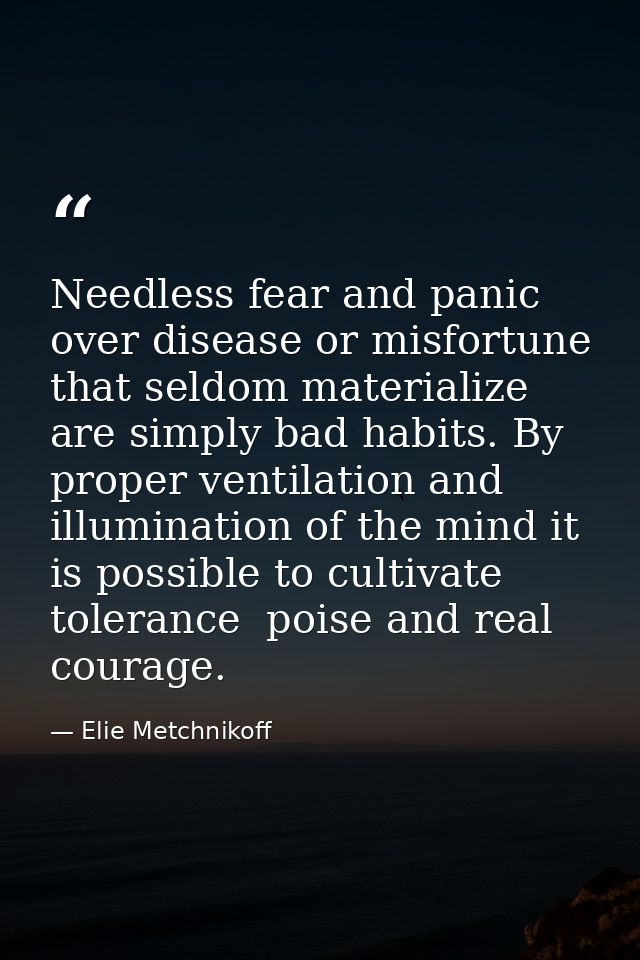 Needless fear and panic over disease or misfortune that seldom materialize are simply bad habits. By proper ventilation  — Elie Metchnikoff