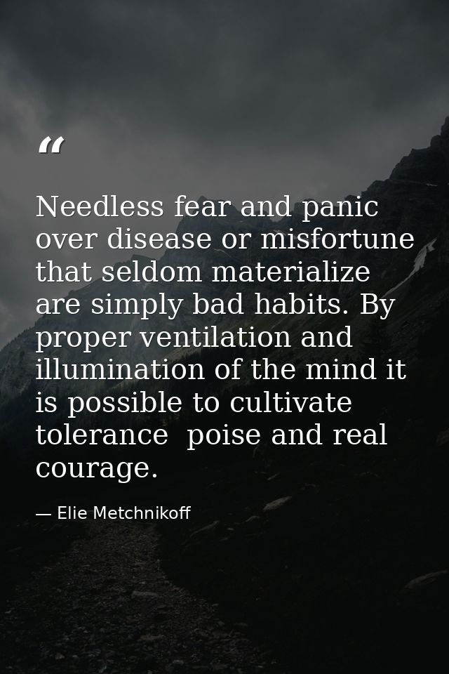Needless fear and panic over disease or misfortune that seldom materialize are simply bad habits. By proper ventilation  — Elie Metchnikoff