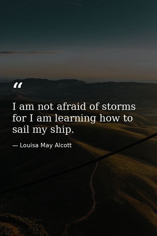 I am not afraid of storms  for I am learning how to sail my ship. — Louisa May Alcott