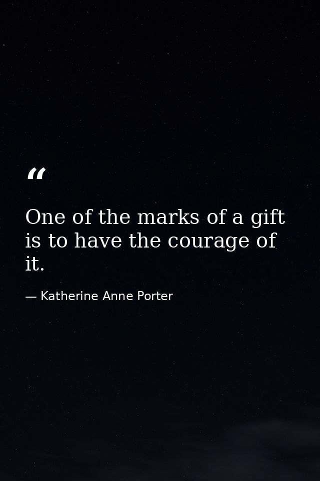 One of the marks of a gift is to have the courage of it. — Katherine Anne Porter