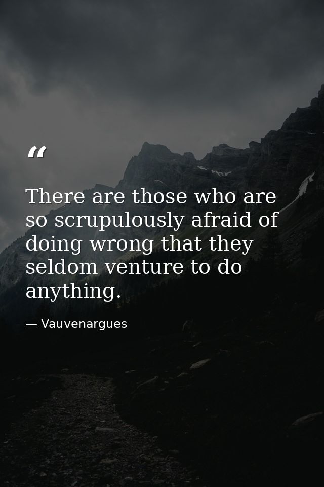 There are those who are so scrupulously afraid of doing wrong that they seldom venture to do anything. — Vauvenargues