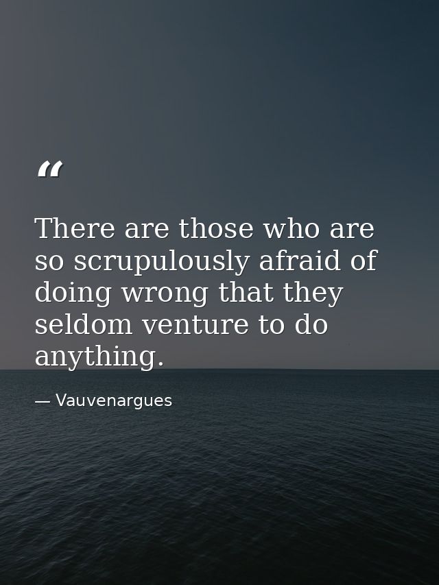 There are those who are so scrupulously afraid of doing wrong that they seldom venture to do anything. — Vauvenargues
