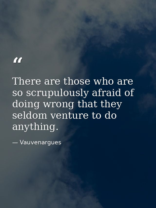 There are those who are so scrupulously afraid of doing wrong that they seldom venture to do anything. — Vauvenargues