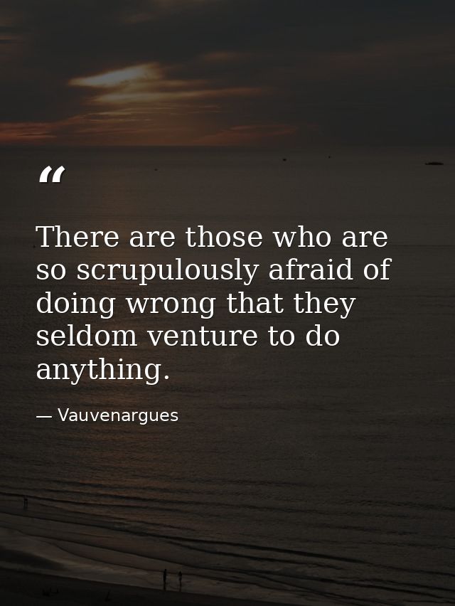 There are those who are so scrupulously afraid of doing wrong that they seldom venture to do anything. — Vauvenargues