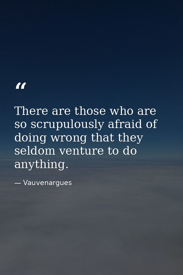 There are those who are so scrupulously afraid of doing wrong that they seldom venture to do anything. — Vauvenargues