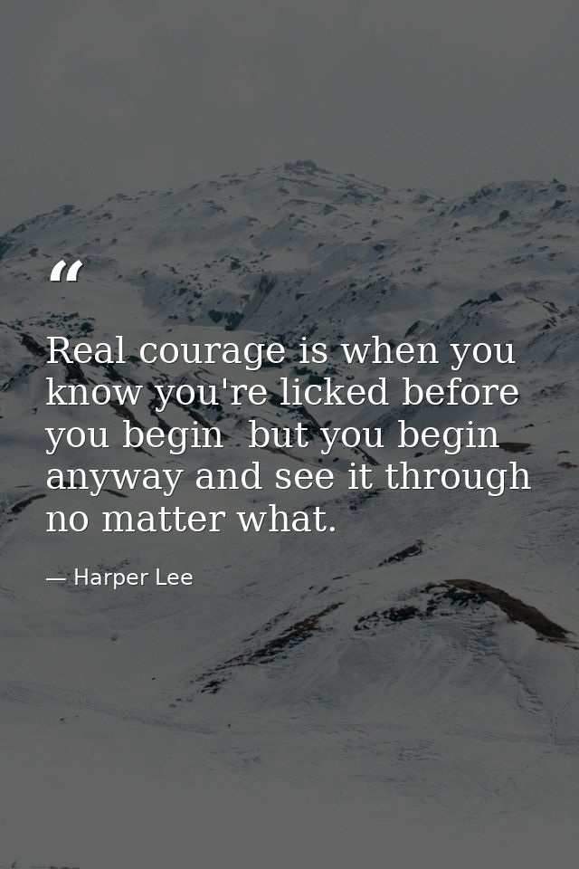 Real courage is when you know you're licked before you begin  but you begin anyway and see it through no matter what. — Harper Lee