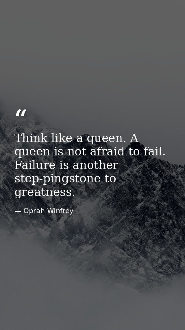 Think like a queen. A queen is not afraid to fail. Failure is another step-pingstone to greatness. — Oprah Winfrey
