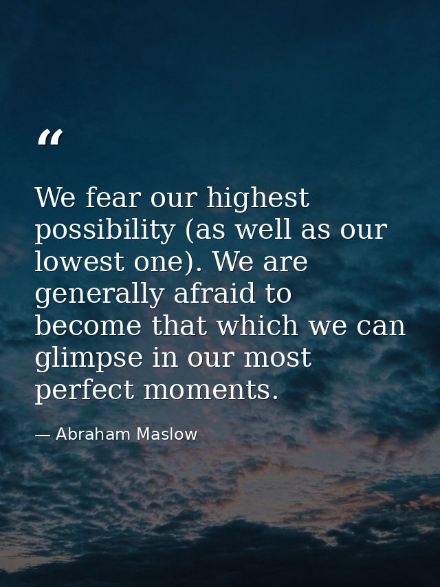 We fear our highest possibility (as well as our lowest one). We are generally afraid to become that which we can glimpse — Abraham Maslow