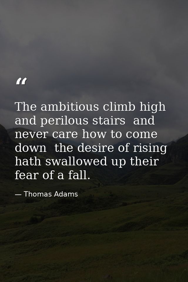 The ambitious climb high and perilous stairs  and never care how to come down  the desire of rising hath swallowed up th — Thomas Adams