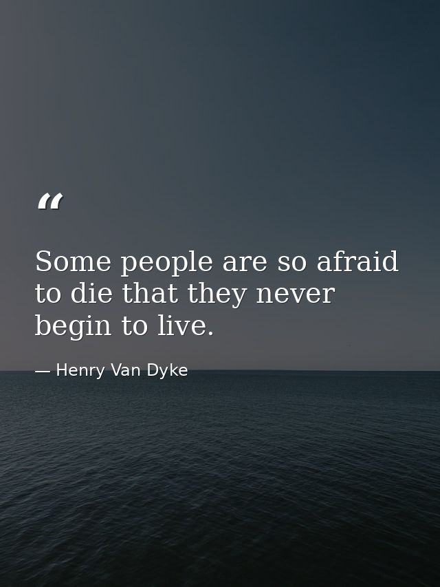 Some people are so afraid to die that they never begin to live. — Henry Van Dyke