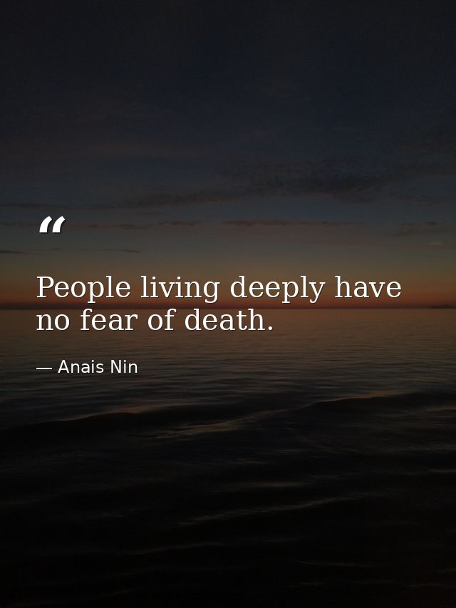 People living deeply have no fear of death. — Anais Nin