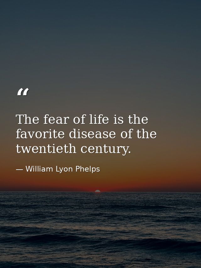 The fear of life is the favorite disease of the twentieth century. — William Lyon Phelps