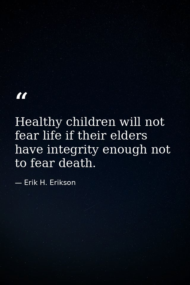 Healthy children will not fear life if their elders have integrity enough not to fear death. — Erik H. Erikson