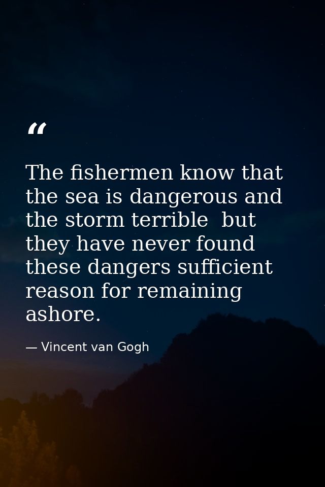 The fishermen know that the sea is dangerous and the storm terrible  but they have never found these dangers sufficient  — Vincent van Gogh