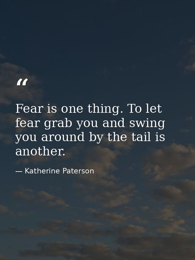 Fear is one thing. To let fear grab you and swing you around by the tail is another. — Katherine Paterson
