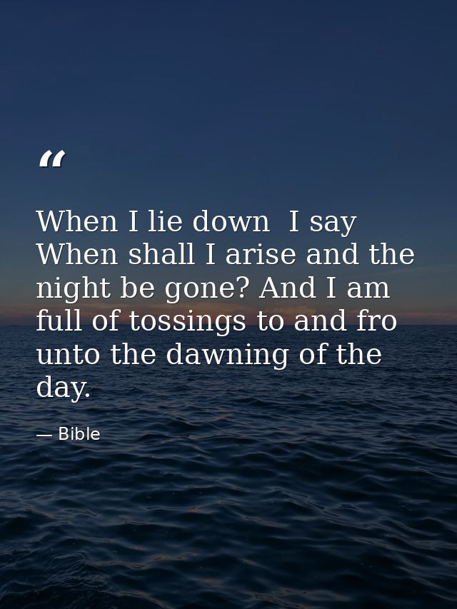 When I lie down  I say  When shall I arise and the night be gone? And I am full of tossings to and fro unto the dawning  — Bible