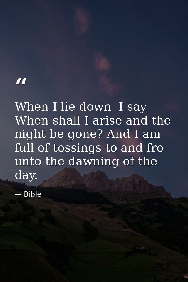 When I lie down  I say  When shall I arise and the night be gone? And I am full of tossings to and fro unto the dawning  — Bible